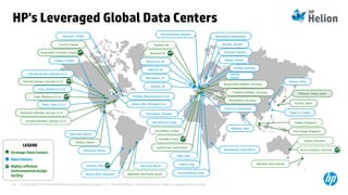 © Copyright 2014 Hewlett-Packard Development Company, L.P. The information contained herein is subject to change without notice.50
LEGEND
StrategicData Centers
Data Centers
Highly-efficient
environmentaldesign
facility
HP's Leveraged Global Data Centers
Alphaville (São Paulo), Brazil
Alpharetta (Atlanta), Georgia, U.S.A.
Buenos Aires, Argentina
Plano, Texas, U.S.A.
São Paulo, Brazil
Suwanee (Atlanta), Georgia, U.S.A.
Calgary, Canada
Tulsa, Oklahoma U.S.A.
Monterrey, Mexico
Queretaro, Mexico
Montreal, Canada
Auburn Hills, Michigan U.S.A.
Milan, Italy
Mitcheldean, UK
Lupfig Green, Switzerland
Skondal, Sweden
Zurich (2), Switzerland
Barcelona (2), Spain
Fort Changi, Singapore
Senderwood, South Africa
Swindon, UK
Roosendaal, Netherlands
Pomezia (Rome), Italy
Frankfurt eShelter, Germany
Sekocin,
Poland
Vantaa, Finland
Isle d’Abeau, France
Russelsheim, Germany
Keppel, Singapore
Doxford, UK
Evora Decis, Portugal
Inverno, Italy
Bromma, Sweden
Krefeld, Germany
Russelsheim eShelter, Germany
Hamilton, New Zealand
Muizen/Syntigo, Belgium
Littleton, Massachusetts U.S.A.
Colorado Springs, Colorado U.S.A.
Tultitlan, Mexico
Suzhou, China
Kyushu, Japan
Norwich (2), UK
Shinsuna, Tokyo, Japan
Colorado Springs, Colorado U.S.A.
Wynyard, UK
Reliance, India
Taipei (2), Taiwan
Streetsville (Toronto), Canada
Toronto, Canada
Sydney, Australia
Tulsa, Oklahoma U.S.A.
Grenoble, France
Aurora (Sydney), Australia
Santiago, Chile
Watford, UK
 