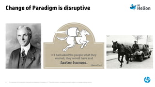 © Copyright 2014 Hewlett-Packard Development Company, L.P. The information contained herein is subject to change without notice.6
Change of Paradigm is disruptive
 