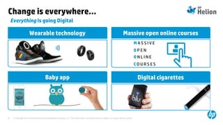 © Copyright 2014 Hewlett-Packard Development Company, L.P. The information contained herein is subject to change without notice.8
Change is everywhere…
Everything is going Digital
Digital cigarettes
Massive open online courses
M A S S I V E
O P E N
O N L I N E
C O U R S E S
Baby app
Wearable technology
 