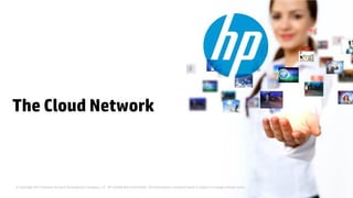 © Copyright 2014 Hewlett-Packard Development Company, L.P. HP Confidential Information. The information contained herein is subject to change without notice.
The Cloud Network
 