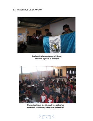 91
5.3. RESUTADOS DE LA ACCION
Inicio del taller cantando el himno
nacional y jura a la bandera
Presentación de las diapositivas sobre los
derechos humanos y derechos de la mujer
 