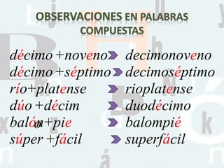 décimo+noveno decimonoveno
décimo+séptimo decimoséptimo
río+platense rioplatense
dúo+décim
o
duodécimo
balón+pie balompié
súper +fácil superfácil
 