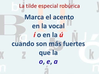 La tilde especial robúrica
Marca el acento
en la vocal
í o en la ú
cuando son más fuertes
que la
o, e, a
 
