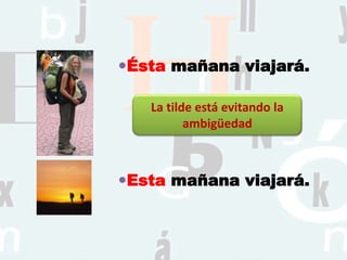 Ésta mañana viajará.
Esta mañana viajará.
La tilde está evitando la
ambigüedad
 
