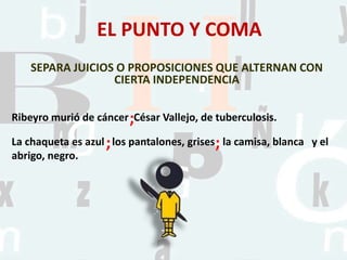 EL PUNTO Y COMA
SEPARA JUICIOS O PROPOSICIONES QUE ALTERNAN CON
CIERTA INDEPENDENCIA
Ribeyro murió de cáncer César Vallejo, de tuberculosis.
La chaqueta es azul los pantalones, grises la camisa, blanca y el
abrigo, negro.
;
;;
 