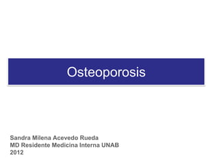 Osteoporosis
Sandra Milena Acevedo Rueda
MD Residente Medicina Interna UNAB
2012
 