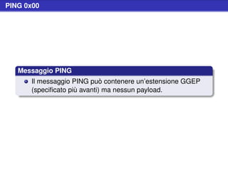 PING 0x00




   Messaggio PING
      Il messaggio PING può contenere un’estensione GGEP
      (speciﬁcato più avanti) ma nessun payload.
 
