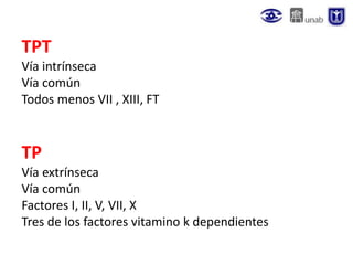 TPT
Vía intrínseca
Vía común
Todos menos VII , XIII, FT
TP
Vía extrínseca
Vía común
Factores I, II, V, VII, X
Tres de los factores vitamino k dependientes
 
