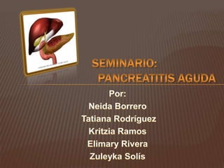 Seminario: 				Pancreatitis Aguda Por: Neida Borrero  Tatiana Rodríguez Kritzia Ramos Elimary Rivera  Zuleyka Solís 