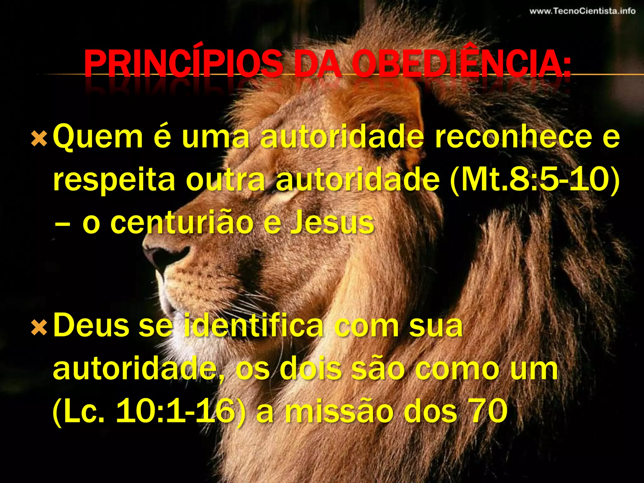 PRINCÍPIOS DA OBEDIÊNCIA:
 Quem  é uma autoridade reconhece e
 respeita outra autoridade (Mt.8:5-10)
 – o centurião e Jesus

 Deus se identifica com sua
 autoridade, os dois são como um
 (Lc. 10:1-16) a missão dos 70
 