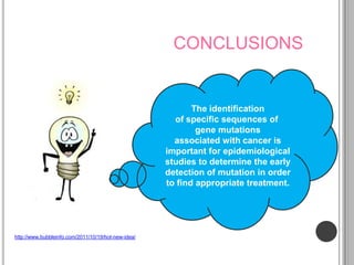 CONCLUSIONS


                                                            The identification
                                                       of specific sequences of
                                                             gene mutations
                                                       associated with cancer is
                                                     important for epidemiological
                                                     studies to determine the early
                                                     detection of mutation in order
                                                     to find appropriate treatment.




http://www.bubbleinfo.com/2011/10/19/hot-new-idea/
 
