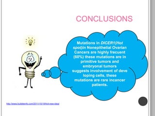 CONCLUSIONS

                                                        Mutations in DICER1(Hot
                                                     spot)in Nonepithelial Ovarian
                                                       Cancers are highly frecuent
                                                      (60%) these mutations are in
                                                          primitive tumors and
                                                           embryonal tumors
                                                     suggests involvement of deve
                                                           loping cells, these
                                                       mutations are rare incancer
                                                                patients.



http://www.bubbleinfo.com/2011/10/19/hot-new-idea/
 