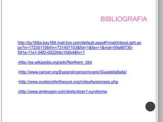 BIBLIOGRAFÍA


http://by168w.bay168.mail.live.com/default.aspx#!/mail/InboxLight.as
px?n=1723511564!n=731457103&fid=1&fav=1&mid=59a66730-
591e-11e1-94f2-002264c154b4&fv=1

-http://es.wikipedia.org/wiki/Northern_blot

-http://www.cancer.org/Espanol/cancer/ovario/Guiadetallada/

-http://www.ovationsforthecure.org/indexAwareness.php

-http://www.ambrygen.com/tests/dicer1-syndrome
 