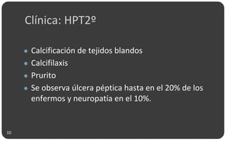 Clínica: HPT2º
10
● Calcificación de tejidos blandos
● Calcifilaxis
● Prurito
● Se observa úlcera péptica hasta en el 20% de los
enfermos y neuropatía en el 10%.
 