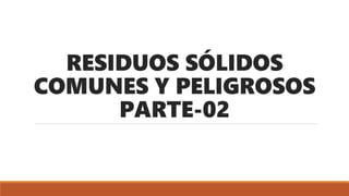 RESIDUOS SÓLIDOS
COMUNES Y PELIGROSOS
PARTE-02
 