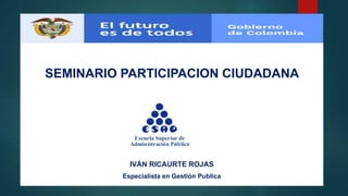 SEMINARIO PARTICIPACION CIUDADANA
IVÁN RICAURTE ROJAS
Especialista en Gestión Publica
 