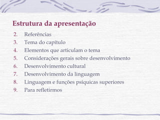 Estrutura da apresentação Referências  Tema do capítulo  Elementos que articulam o tema  Considerações gerais sobre desenvolvimento  Desenvolvimento cultural Desenvolvimento da linguagem Linguagem e funções psíquicas superiores  Para refletirmos 