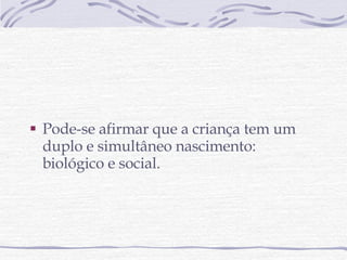 Pode-se afirmar que a criança tem um duplo e simultâneo nascimento: biológico e social. 