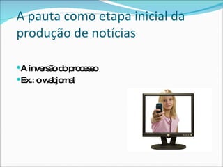 A pauta como etapa inicial da produção de notícias A inversão do processo Ex.: o webjornal 
