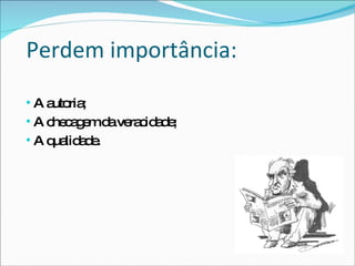 Perdem importância: A autoria; A checagem da veracidade; A qualidade. 
