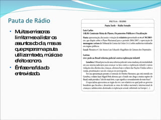 Pauta de Rádio Muitas emissoras limitam-se a listar os assuntos do dia, mas as que preparam a pauta utilizam texto, música e efeito sonoro.  Ênfase na fala do entrevistado. 