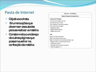 Pauta de Internet Objetiva e direta. Enumera ações que devem ser executadas para se realizar a matéria Constam nela o endereço de outras páginas que possam auxiliar na confecção da matéria. 