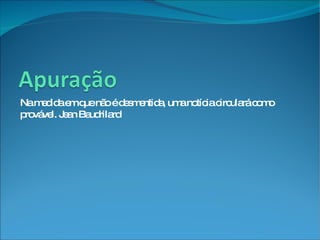 Na medida em que não é desmentida, uma notícia circulará como provável. Jean Baudrilard 
