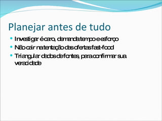 Planejar antes de tudo Investigar é caro, demanda tempo e esforço Não cair na tentação das ofertas fast-food Triangular dados de fontes, para confirmar sua veracidade 