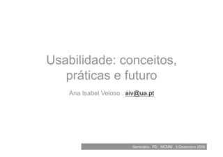 Usabilidade: conceitos,
   práticas e futuro
    Ana Isabel Veloso . aiv@ua.pt




                         Seminário . PD . MCMM . 5 Dezembro 2008
 