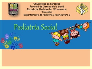 Universidad de Carabobo
Facultad de Ciencias de la Salud
Escuela de Medicina Dr. Witremundo
Torrealba
Departamento de Pediatría y Puericultura I
Pediatría Social
 