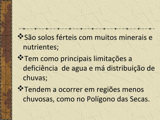 São solos férteis com muitos minerais e
nutrientes;
Tem como principais limitações a
deficiência de agua e má distribuição de
chuvas;
Tendem a ocorrer em regiões menos
chuvosas, como no Polígono das Secas.
 