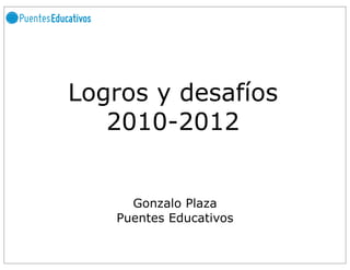 Logros y desafíos
   2010-2012


     Gonzalo Plaza
   Puentes Educativos
 