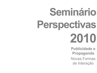 Seminário Perspectivas2010 Publicidade e Propaganda  Novas Formas de Interação 
