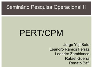 Seminário Pesquisa Operacional II
PERT/CPM
Jorge Yuji Sato
Leandro Ramos Ferraz
Leandro Zambianco
Rafael Guerra
Renato Bafi
 