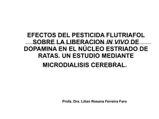 EFECTOS DEL PESTICIDA FLUTRIAFOL SOBRE LA LIBERACION  IN VIVO  DE DOPAMINA EN EL NÚCLEO ESTRIADO DE RATAS. UN ESTUDIO MEDIANTE MICRODIALISIS CEREBRAL.   Profa. Dra. Lilian Rosana Ferreira Faro 
