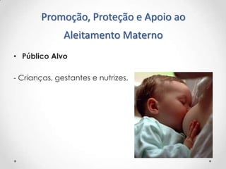 Promoção, Proteção e Apoio ao
Aleitamento Materno
• Público Alvo
- Crianças, gestantes e nutrizes.

 