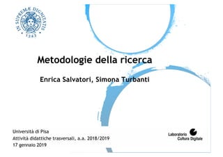 Metodologie della ricerca
Enrica Salvatori, Simona Turbanti
Università di Pisa
Attività didattiche trasversali, a.a. 2018/2019
17 gennaio 2019
 