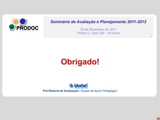 Seminário de Avaliação e Planejamento 2011-2012
                          24 de Novembro de 2011
                        Prédio O, Sala 326 - 14 horas




             Obrigado!


Pró-Reitoria de Graduação - Equipe de Apoio Pedagógico
 