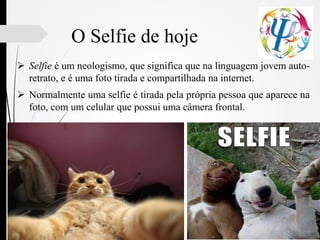 O Selfie de hoje
 Selfie é um neologismo, que significa que na linguagem jovem auto-
retrato, e é uma foto tirada e compartilhada na internet.
 Normalmente uma selfie é tirada pela própria pessoa que aparece na
foto, com um celular que possui uma câmera frontal.
 
