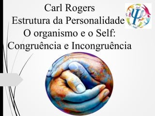 Carl Rogers
Estrutura da Personalidade:
O organismo e o Self:
Congruência e Incongruência
 