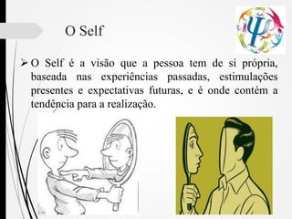 O Self
 O Self é a visão que a pessoa tem de si própria,
baseada nas experiências passadas, estimulações
presentes e expectativas futuras, e é onde contém a
tendência para a realização.
 