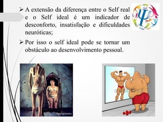 A extensão da diferença entre o Self real
e o Self ideal é um indicador de
desconforto, insatisfação e dificuldades
neuróticas;
 Por isso o self ideal pode se tornar um
obstáculo ao desenvolvimento pessoal.
 