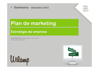 •  Seminario - diciembre 2012




Plan de marketing
Estrategia de empresa
Tags SlideShare: adprosumer, foton, xarop,
Social Learn, Witcamp
 