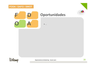 FODA / DAFO / SWOT



    F         D                Oportunidades	
  

    O         A                      • …	
  




                     Departamento de Marketing - Social Learn    20
                                                                20
 