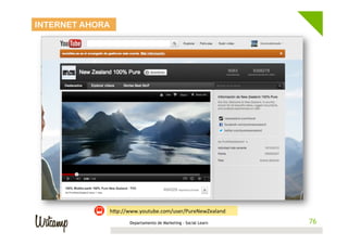 INTERNET AHORA




                 hwp://www.youtube.com/user/PureNewZealand	
  
                        Departamento de Marketing - Social Learn    76
                                                                   76
 