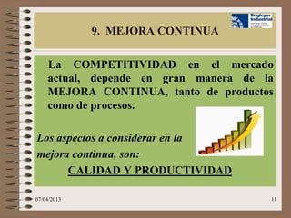 9. MEJORA CONTINUA

    La COMPETITIVIDAD en el mercado
    actual, depende en gran manera de la
    MEJORA CONTINUA, tanto de productos
    como de procesos.

Los aspectos a considerar en la
mejora continua, son:
      CALIDAD Y PRODUCTIVIDAD

07/04/2013                             11
 