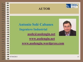 AUTOR



             Antonio Solé Cabanes
             Ingeniero Industrial
                  asole@asolengin.net
                    www.asolengin.net
               www.asolengin.wordpress.com



07/04/2013                                   13
 