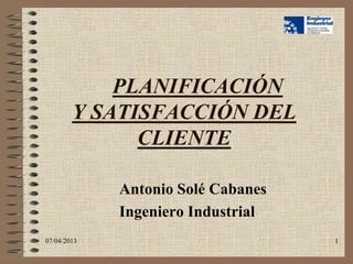 PLANIFICACIÓN
        Y SATISFACCIÓN DEL
              CLIENTE

             Antonio Solé Cabanes
             Ingeniero Industrial
07/04/2013                          1
 