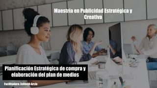 Facilitadora: Zelibeth Arcia
Planificación Estratégica de compra y
elaboración del plan de medios
Maestría en Publicidad Estratégica y
Creativa
 