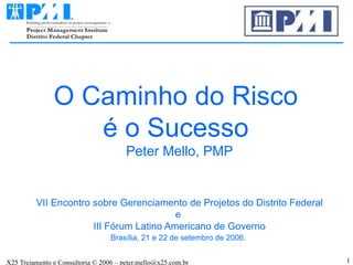 O Caminho do Risco  é o Sucesso  Peter Mello, PMP VII Encontro sobre Gerenciamento de Projetos do Distrito Federal e  III Fórum Latino Americano de Governo Brasília, 21 e 22 de setembro de 2006.   